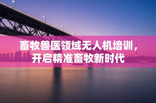 畜牧兽医领域无人机培训，开启精准畜牧新时代