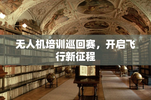 无人机培训巡回赛，开启飞行新征程