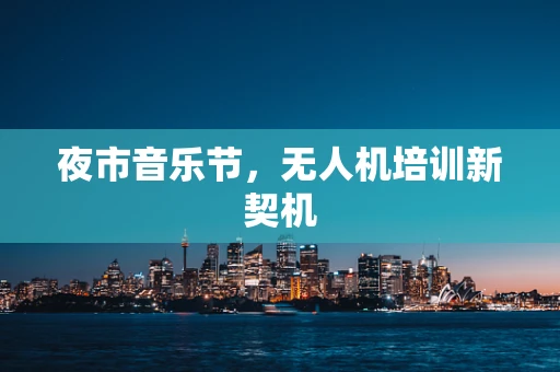夜市音乐节，无人机培训新契机
