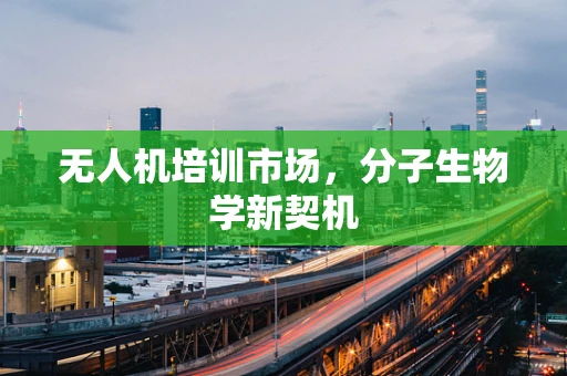 无人机培训市场，分子生物学新契机