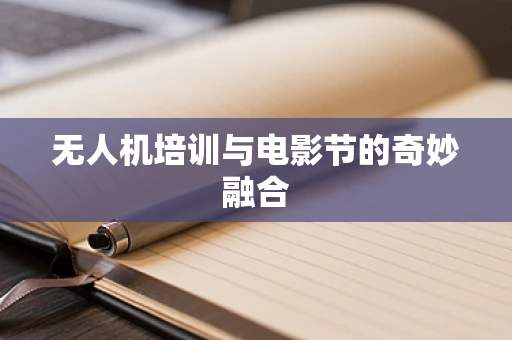 无人机培训与电影节的奇妙融合