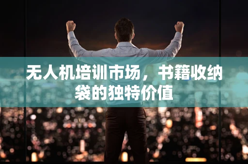 无人机培训市场，书籍收纳袋的独特价值