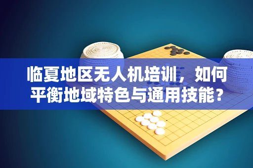 临夏地区无人机培训，如何平衡地域特色与通用技能？