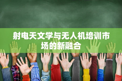 射电天文学与无人机培训市场的新融合