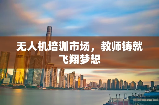 无人机培训市场，教师铸就飞翔梦想