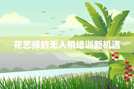 花艺师的无人机培训新机遇