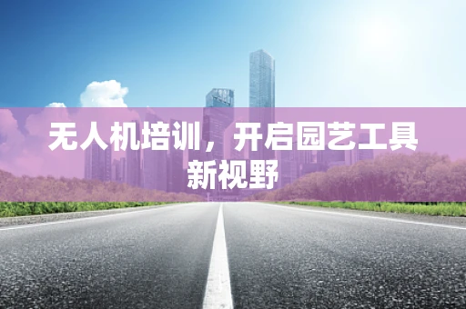 无人机培训，开启园艺工具新视野