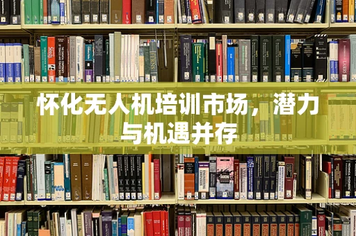 怀化无人机培训市场，潜力与机遇并存
