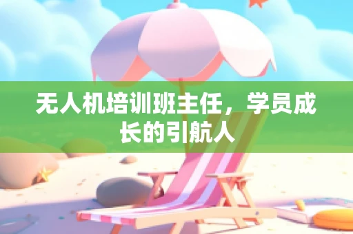 无人机培训班主任，学员成长的引航人