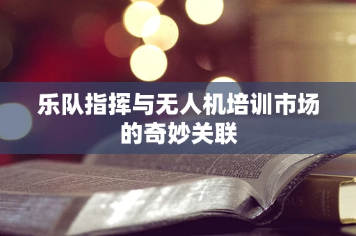 乐队指挥与无人机培训市场的奇妙关联