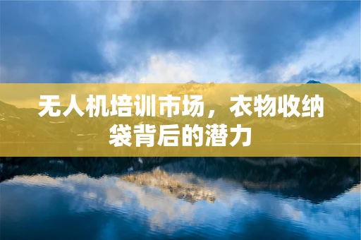 无人机培训市场，衣物收纳袋背后的潜力