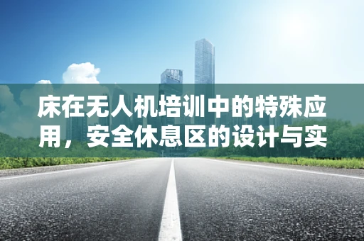 床在无人机培训中的特殊应用，安全休息区的设计与实施