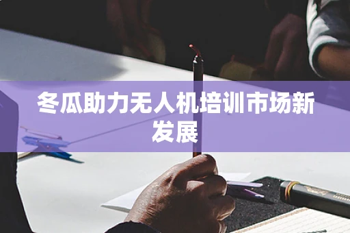 冬瓜助力无人机培训市场新发展