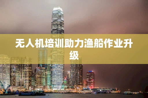 无人机培训助力渔船作业升级