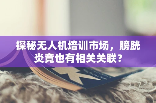 探秘无人机培训市场，膀胱炎竟也有相关关联？