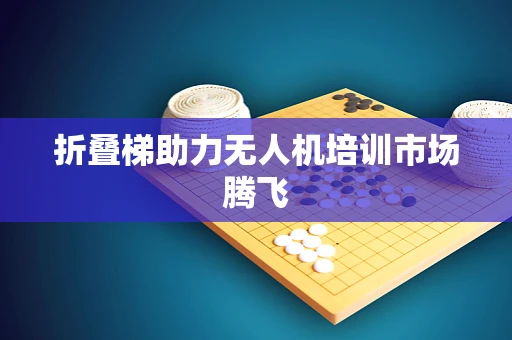 折叠梯助力无人机培训市场腾飞