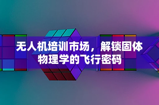 无人机培训市场，解锁固体物理学的飞行密码