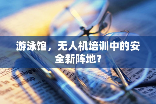游泳馆，无人机培训中的安全新阵地？