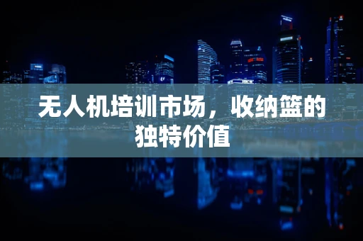 无人机培训市场，收纳篮的独特价值