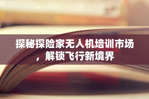 探秘探险家无人机培训市场，解锁飞行新境界