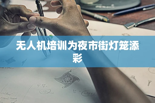 无人机培训为夜市街灯笼添彩