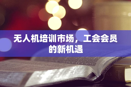 无人机培训市场，工会会员的新机遇