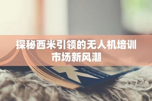 探秘西米引领的无人机培训市场新风潮