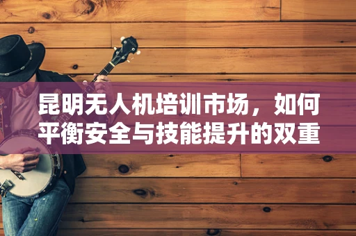 昆明无人机培训市场，如何平衡安全与技能提升的双重需求？