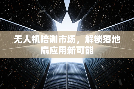 无人机培训市场，解锁落地扇应用新可能