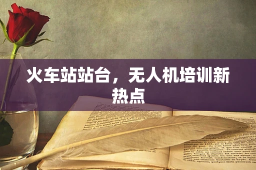 火车站站台，无人机培训新热点