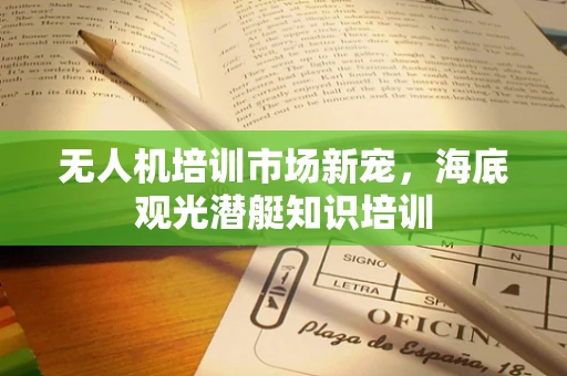 无人机培训市场新宠，海底观光潜艇知识培训