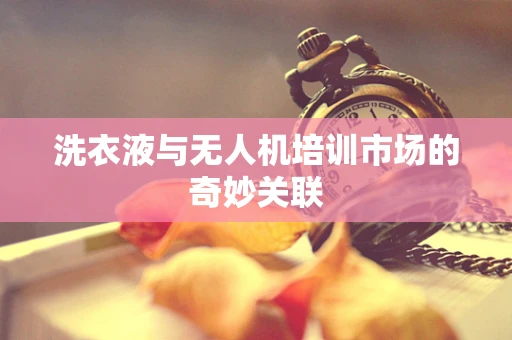 洗衣液与无人机培训市场的奇妙关联