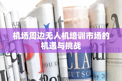 机场周边无人机培训市场的机遇与挑战