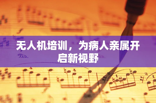 无人机培训，为病人亲属开启新视野