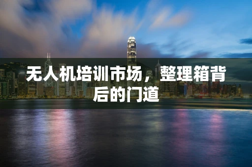 无人机培训市场，整理箱背后的门道