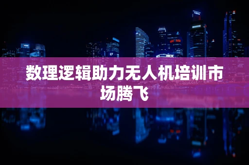 数理逻辑助力无人机培训市场腾飞