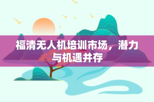 福清无人机培训市场，潜力与机遇并存
