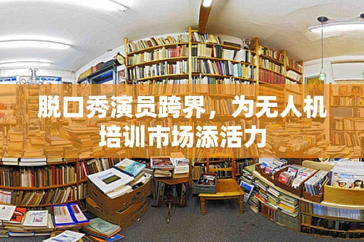 脱口秀演员跨界，为无人机培训市场添活力