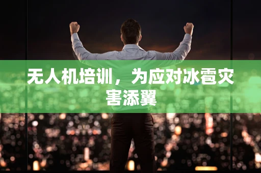 无人机培训，为应对冰雹灾害添翼