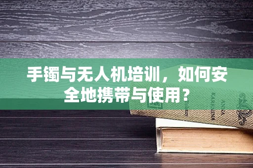 手镯与无人机培训，如何安全地携带与使用？