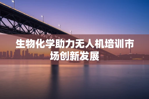 生物化学助力无人机培训市场创新发展