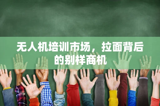 无人机培训市场，拉面背后的别样商机