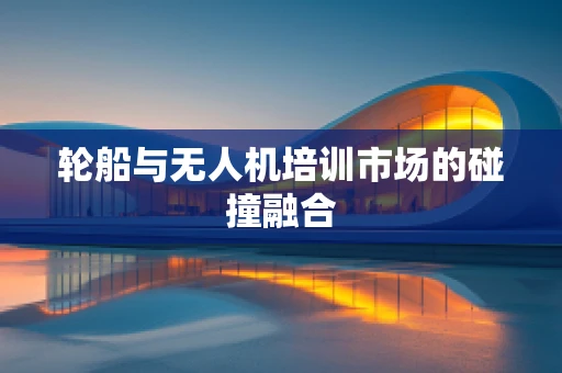 轮船与无人机培训市场的碰撞融合