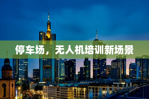 停车场，无人机培训新场景
