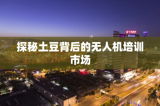 探秘土豆背后的无人机培训市场