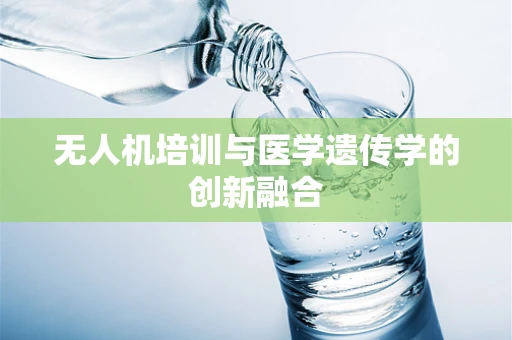 无人机培训与医学遗传学的创新融合