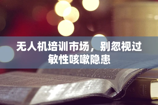无人机培训市场，别忽视过敏性咳嗽隐患