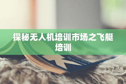 探秘无人机培训市场之飞艇培训