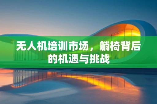 无人机培训市场，躺椅背后的机遇与挑战