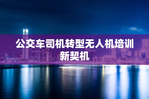 公交车司机转型无人机培训新契机